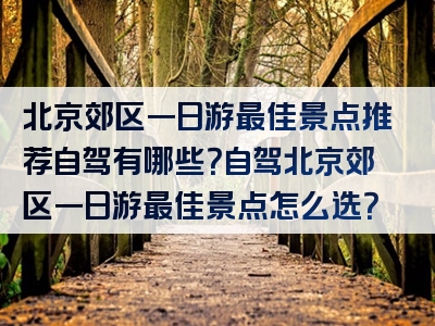 北京郊区一日游最佳景点推荐自驾有哪些？自驾北京郊区一日游最佳景点怎么选？