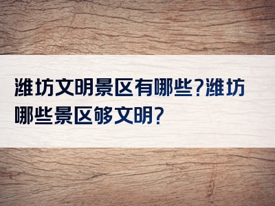 潍坊文明景区有哪些？潍坊哪些景区够文明？