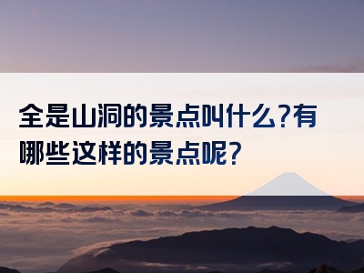 全是山洞的景点叫什么？有哪些这样的景点呢？