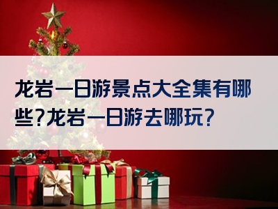 龙岩一日游景点大全集有哪些？龙岩一日游去哪玩？