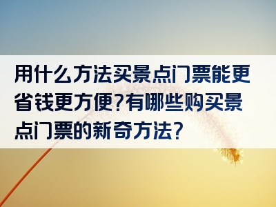 用什么方法买景点门票能更省钱更方便？有哪些购买景点门票的新奇方法？