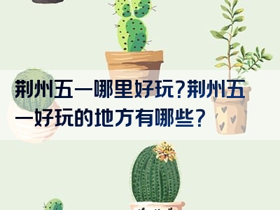 荆州五一哪里好玩？荆州五一好玩的地方有哪些？