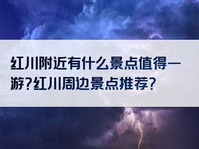 红川附近有什么景点值得一游？红川周边景点推荐？