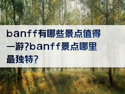 banff有哪些景点值得一游？banff景点哪里最独特？