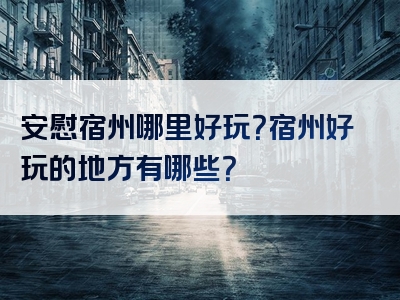 安慰宿州哪里好玩？宿州好玩的地方有哪些？