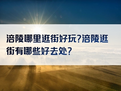 涪陵哪里逛街好玩？涪陵逛街有哪些好去处？