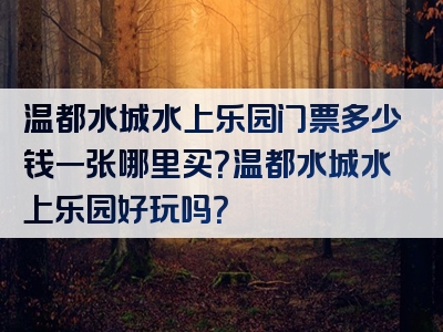 温都水城水上乐园门票多少钱一张哪里买？温都水城水上乐园好玩吗？