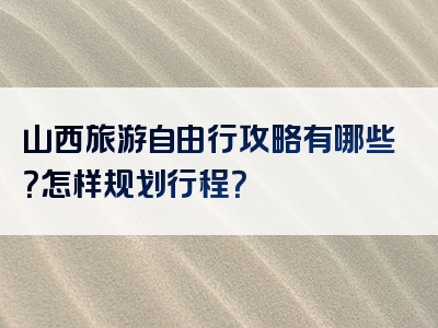 山西旅游自由行攻略有哪些？怎样规划行程？