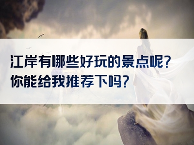 江岸有哪些好玩的景点呢？你能给我推荐下吗？