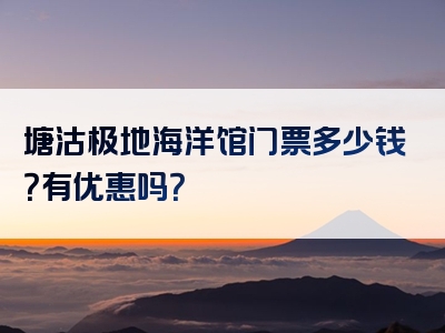 塘沽极地海洋馆门票多少钱？有优惠吗？