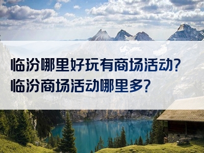 临汾哪里好玩有商场活动？临汾商场活动哪里多？