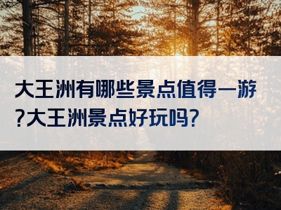 大王洲有哪些景点值得一游？大王洲景点好玩吗？