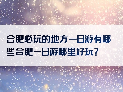 合肥必玩的地方一日游有哪些合肥一日游哪里好玩？