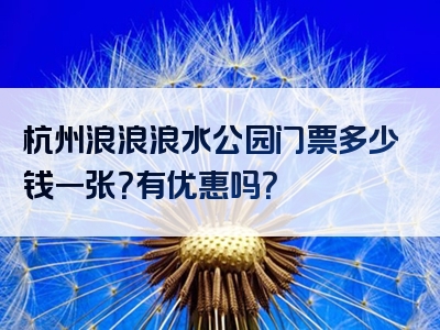 杭州浪浪浪水公园门票多少钱一张？有优惠吗？