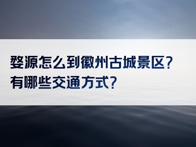 婺源怎么到徽州古城景区？有哪些交通方式？