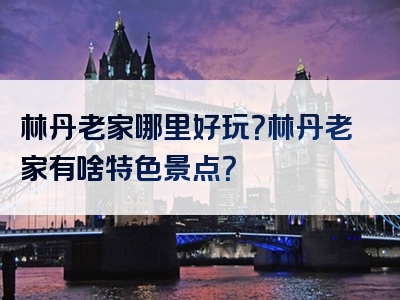 林丹老家哪里好玩？林丹老家有啥特色景点？