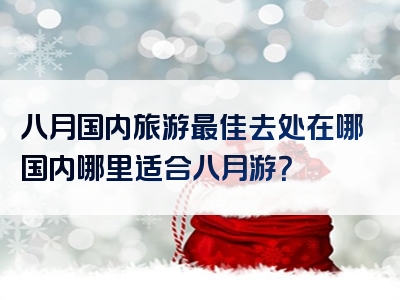 八月国内旅游最佳去处在哪国内哪里适合八月游？