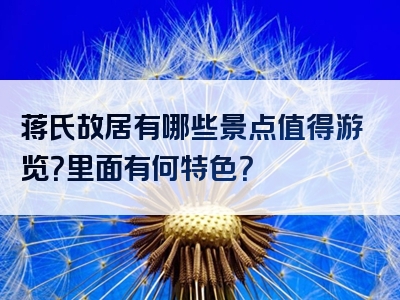 蒋氏故居有哪些景点值得游览？里面有何特色？