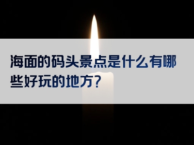 海面的码头景点是什么有哪些好玩的地方？