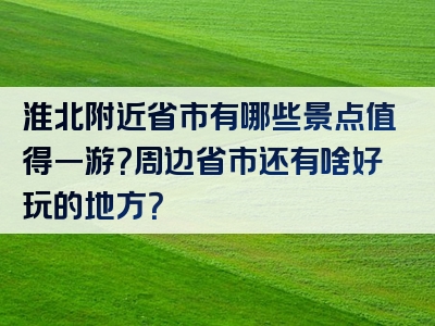 淮北附近省市有哪些景点值得一游？周边省市还有啥好玩的地方？