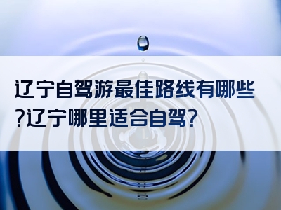 辽宁自驾游最佳路线有哪些？辽宁哪里适合自驾？