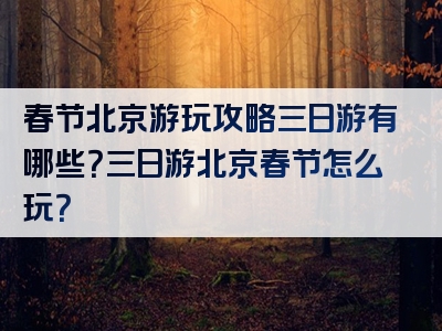 春节北京游玩攻略三日游有哪些？三日游北京春节怎么玩？