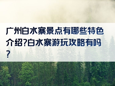 广州白水寨景点有哪些特色介绍？白水寨游玩攻略有吗？