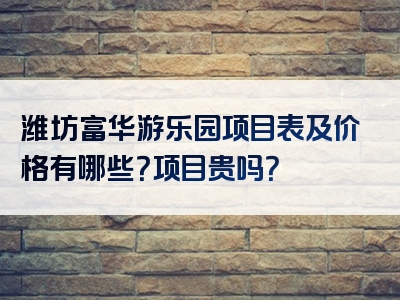 潍坊富华游乐园项目表及价格有哪些？项目贵吗？