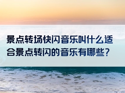 景点转场快闪音乐叫什么适合景点转闪的音乐有哪些？