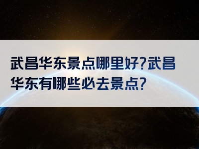 武昌华东景点哪里好？武昌华东有哪些必去景点？