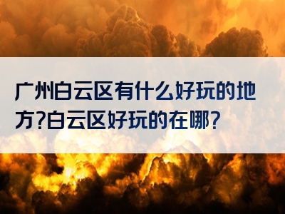 广州白云区有什么好玩的地方？白云区好玩的在哪？