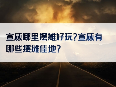 宣威哪里摆摊好玩？宣威有哪些摆摊佳地？