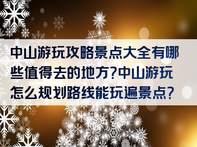 中山游玩攻略景点大全有哪些值得去的地方？中山游玩怎么规划路线能玩遍景点？