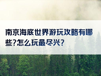 南京海底世界游玩攻略有哪些？怎么玩最尽兴？