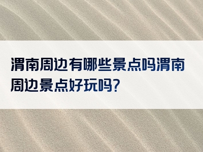 渭南周边有哪些景点吗渭南周边景点好玩吗？