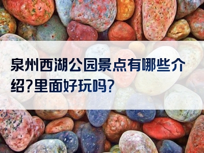 泉州西湖公园景点有哪些介绍？里面好玩吗？
