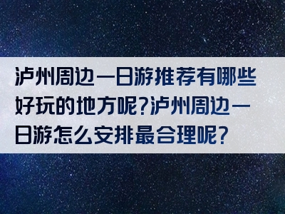 泸州周边一日游推荐有哪些好玩的地方呢？泸州周边一日游怎么安排最合理呢？