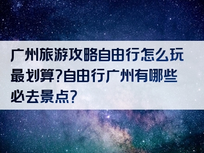 广州旅游攻略自由行怎么玩最划算？自由行广州有哪些必去景点？