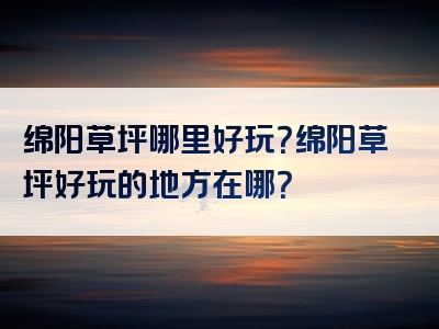 绵阳草坪哪里好玩？绵阳草坪好玩的地方在哪？