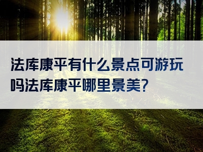 法库康平有什么景点可游玩吗法库康平哪里景美？