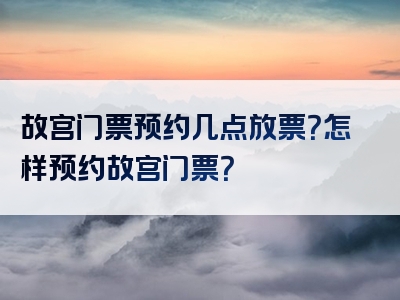 故宫门票预约几点放票？怎样预约故宫门票？