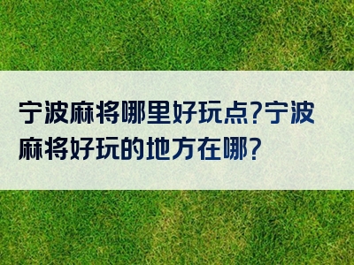 宁波麻将哪里好玩点？宁波麻将好玩的地方在哪？