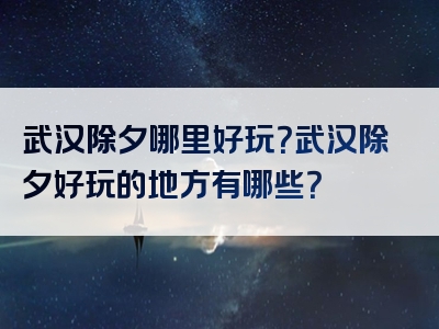 武汉除夕哪里好玩？武汉除夕好玩的地方有哪些？