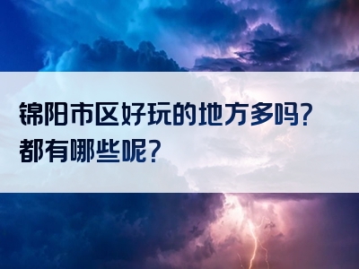 锦阳市区好玩的地方多吗？都有哪些呢？