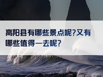 高阳县有哪些景点呢？又有哪些值得一去呢？