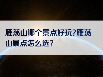 雁荡山哪个景点好玩？雁荡山景点怎么选？