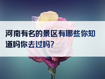 河南有名的景区有哪些你知道吗你去过吗？