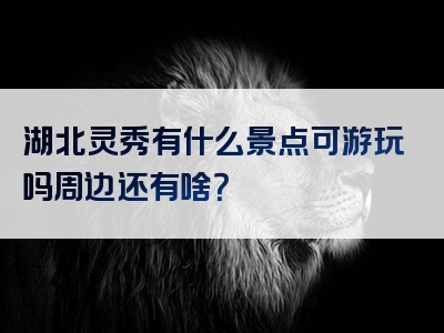 湖北灵秀有什么景点可游玩吗周边还有啥？