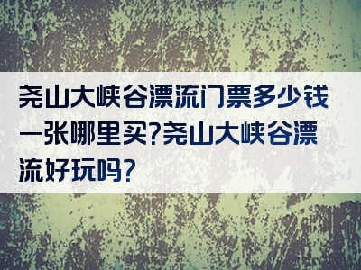 尧山大峡谷漂流门票多少钱一张哪里买？尧山大峡谷漂流好玩吗？