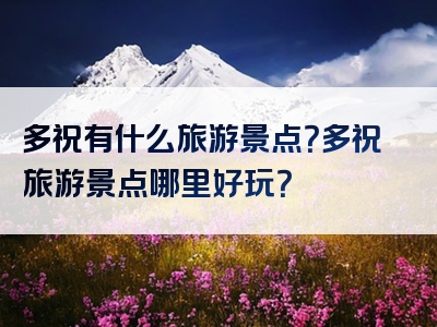 多祝有什么旅游景点？多祝旅游景点哪里好玩？